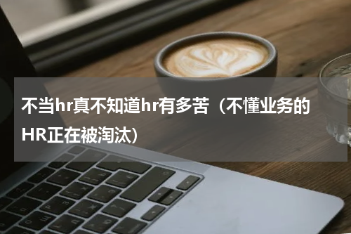 不当hr真不知道hr有多苦（不懂业务的HR正在被淘汰）