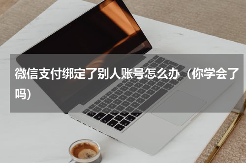 微信支付绑定了别人账号怎么办（你学会了吗）