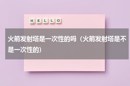 火箭发射塔是一次性的吗（火箭发射塔是不是一次性的）