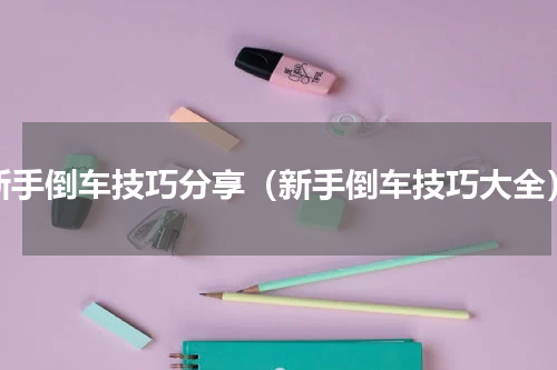 新手倒车技巧分享（新手倒车技巧大全）
