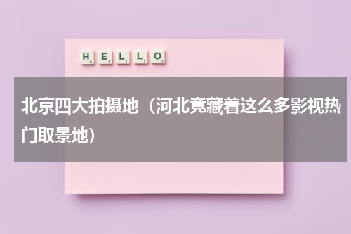 北京四大拍摄地（河北竟藏着这么多影视热门取景地）