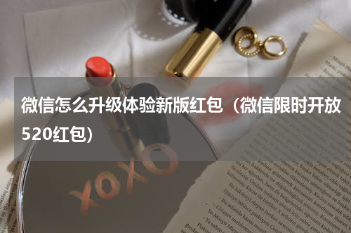微信怎么升级体验新版红包（微信限时开放520红包）