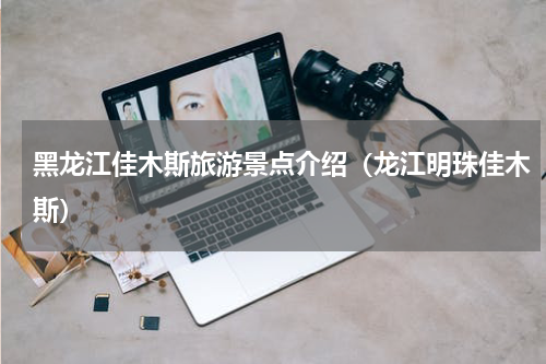 黑龙江佳木斯旅游景点介绍（龙江明珠佳木斯）