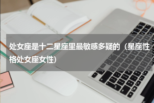 处女座是十二星座里最敏感多疑的（星座性格处女座女性）