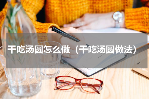 干吃汤圆怎么做（干吃汤圆做法）