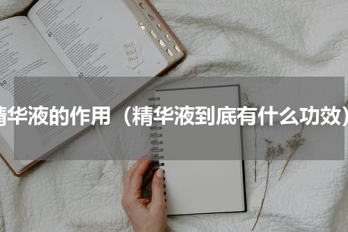 精华液的作用（精华液到底有什么功效）