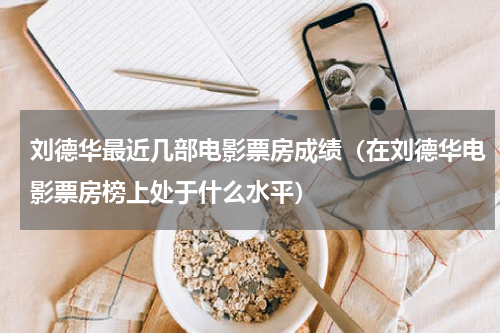 刘德华最近几部电影票房成绩（在刘德华电影票房榜上处于什么水平）