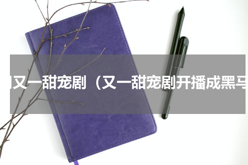 近期又一甜宠剧（又一甜宠剧开播成黑马）