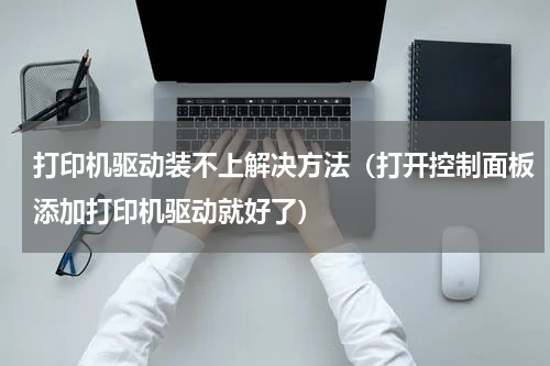 打印机驱动装不上解决方法（打开控制面板添加打印机驱动就好了）