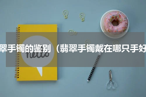 翡翠手镯的鉴别（翡翠手镯戴在哪只手好）