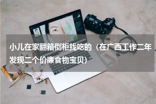 小儿在家翻箱倒柜找吃的（在广西工作二年发现二个价廉食物宝贝）