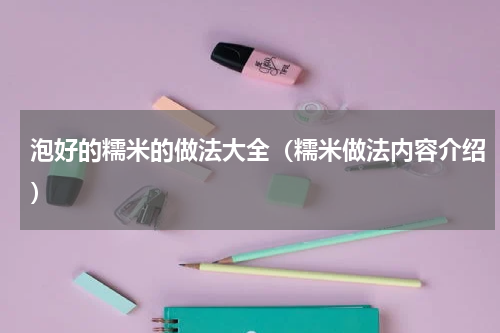 泡好的糯米的做法大全（糯米做法内容介绍）