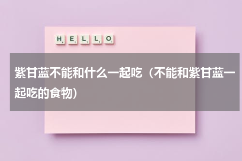 紫甘蓝不能和什么一起吃（不能和紫甘蓝一起吃的食物）