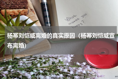 杨幂刘恺威离婚的真实原因（杨幂刘恺威宣布离婚）
