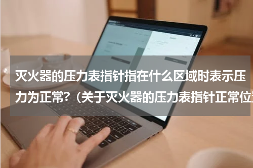 灭火器的压力表指针指在什么区域时表示压力为正常?（关于灭火器的压力表指针正常位置）