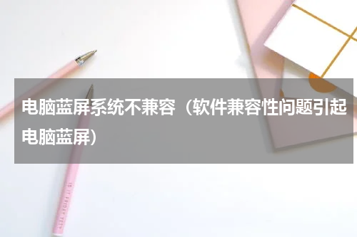 电脑蓝屏系统不兼容（软件兼容性问题引起电脑蓝屏）