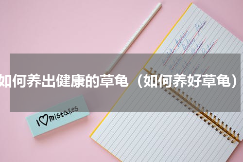 如何养出健康的草龟（如何养好草龟）