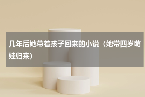 几年后她带着孩子回来的小说（她带四岁萌娃归来）