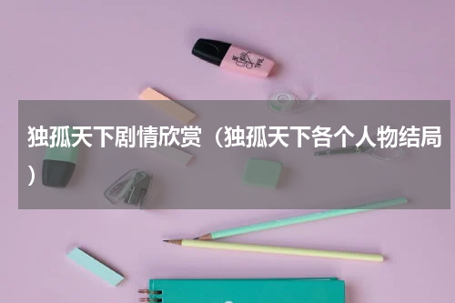 独孤天下剧情欣赏（独孤天下各个人物结局）