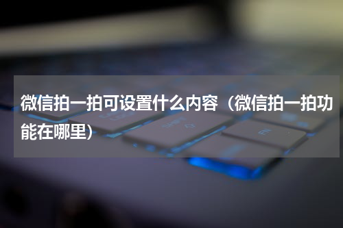 微信拍一拍可设置什么内容（微信拍一拍功能在哪里）