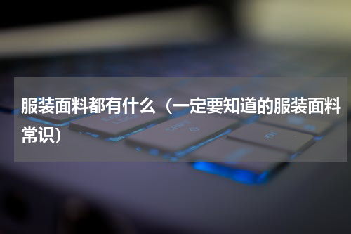 服装面料都有什么（一定要知道的服装面料常识）