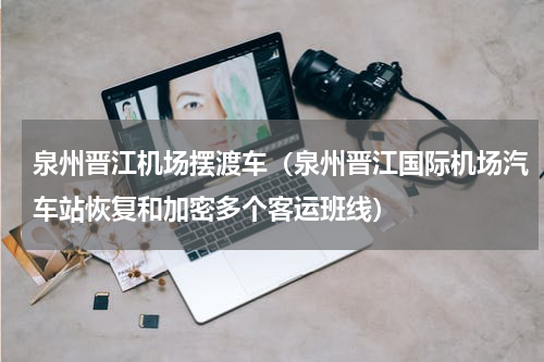 泉州晋江机场摆渡车（泉州晋江国际机场汽车站恢复和加密多个客运班线）