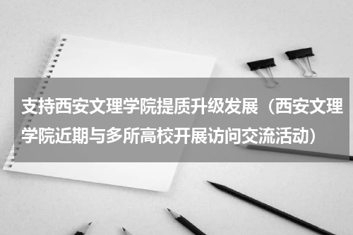 支持西安文理学院提质升级发展（西安文理学院近期与多所高校开展访问交流活动）