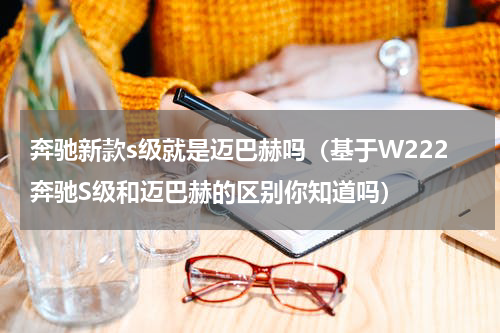 奔驰新款s级就是迈巴赫吗（基于W222奔驰S级和迈巴赫的区别你知道吗）