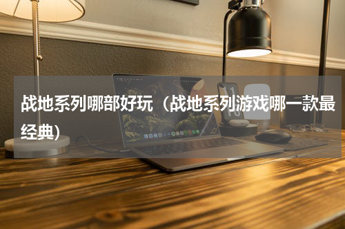 战地系列哪部好玩（战地系列游戏哪一款最经典）