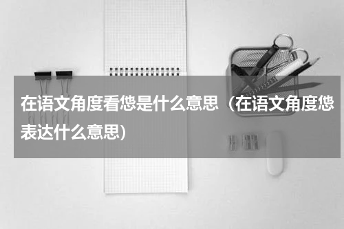 在语文角度看怹是什么意思（在语文角度怹表达什么意思）
