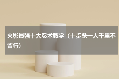 火影最强十大忍术教学（十步杀一人千里不留行）