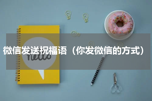 微信发送祝福语（你发微信的方式）