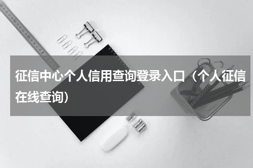 征信中心个人信用查询登录入口（个人征信在线查询）