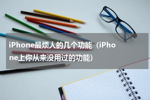 iPhone最烦人的几个功能（iPhone上你从来没用过的功能）