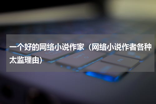 一个好的网络小说作家（网络小说作者各种太监理由）