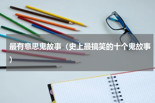 最有意思鬼故事（史上最搞笑的十个鬼故事）