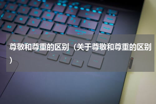 尊敬和尊重的区别（关于尊敬和尊重的区别）