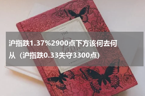 沪指跌1.37%2900点下方该何去何从（沪指跌0.33失守3300点）