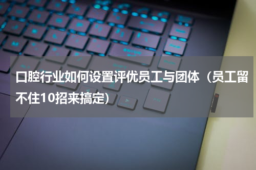 口腔行业如何设置评优员工与团体（员工留不住10招来搞定）