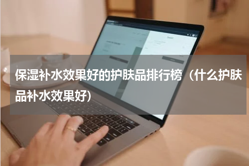 保湿补水效果好的护肤品排行榜（什么护肤品补水效果好）