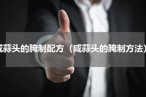 咸蒜头的腌制配方（咸蒜头的腌制方法）
