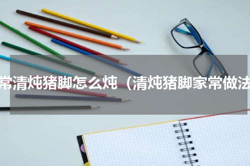 家常清炖猪脚怎么炖（清炖猪脚家常做法）
