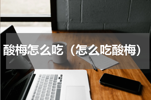 酸梅怎么吃（怎么吃酸梅）