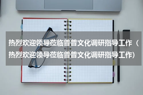 热烈欢迎领导莅临普普文化调研指导工作（热烈欢迎领导莅临普普文化调研指导工作）