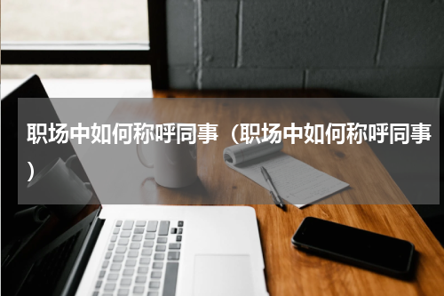 职场中如何称呼同事（职场中如何称呼同事）
