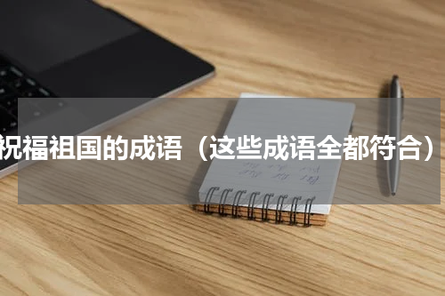 祝福祖国的成语（这些成语全都符合）