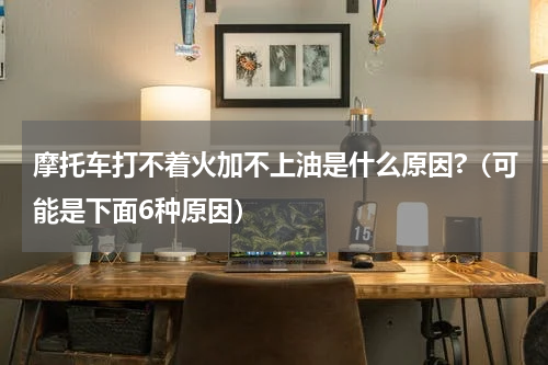 摩托车打不着火加不上油是什么原因?（可能是下面6种原因）