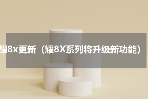 荣耀8x更新（耀8X系列将升级新功能）