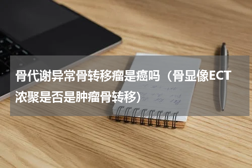 骨代谢异常骨转移瘤是癌吗（骨显像ECT浓聚是否是肿瘤骨转移）