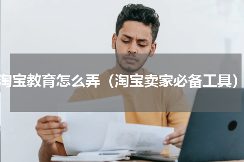 淘宝教育怎么弄（淘宝卖家必备工具）